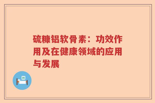 硫糠铝软骨素:功效作用及在健康领域的应用与发展 硫糠铝软骨素:功效作用及在健康领域的应用与发展