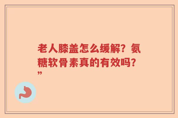 老人膝盖怎么缓解?氨糖软骨素真的有效吗?” 老人膝盖怎么缓解?氨糖软骨素真的有效吗?”