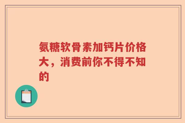 氨糖软骨素加钙片价格大,消费前你不得不知的 氨糖软骨素加钙片价格大,消费前你不得不知的