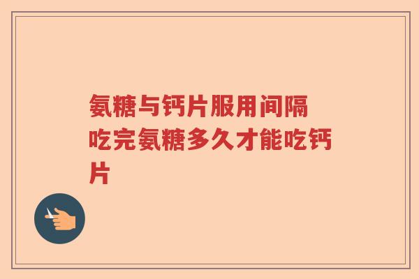 氨糖与钙片服用间隔 吃完氨糖多久才能吃钙片