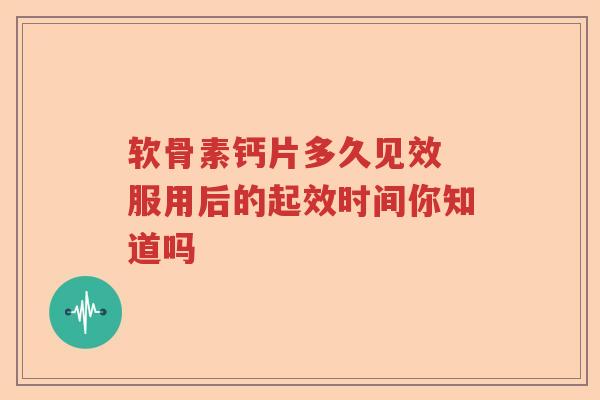 软骨素钙片多久见效 服用后的起效时间你知道吗