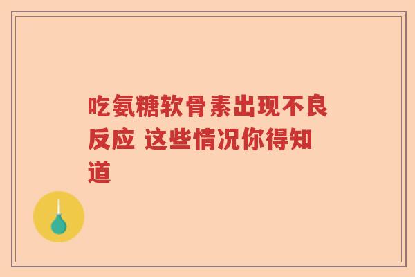 吃氨糖软骨素出现不良反应 这些情况你得知道 吃氨糖软骨素出现不良反应 这些情况你得知道