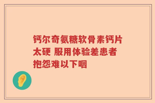 钙尔奇氨糖软骨素钙片太硬 服用体验差患者抱怨难以下咽 钙尔奇氨糖软骨素钙片太硬 服用体验差患者抱怨难以下咽