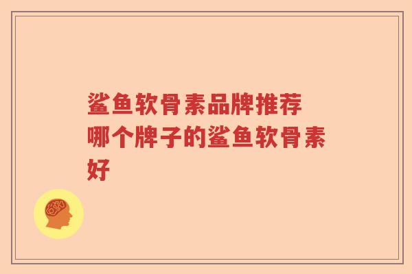 鲨鱼软骨素品牌推荐 哪个牌子的鲨鱼软骨素好 鲨鱼软骨素品牌推荐 哪个牌子的鲨鱼软骨素好
