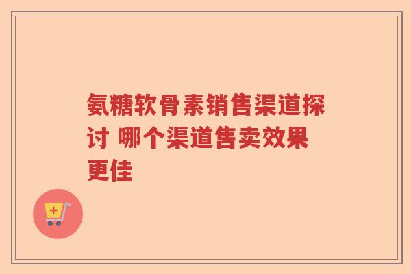 氨糖软骨素销售渠道探讨 哪个渠道售卖效果更佳