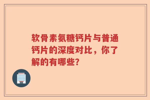 软骨素氨糖钙片与普通钙片的深度对比,你了解的有哪些? 软骨素氨糖钙片与普通钙片的深度对比,你了解的有哪些?