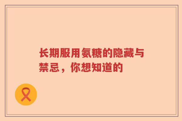 长期服用氨糖的隐藏与禁忌,你想知道的 长期服用氨糖的隐藏与禁忌,你想知道的