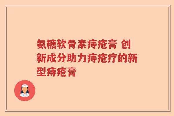 氨糖软骨素痔疮膏 创新成分助力痔疮疗的新型痔疮膏 氨糖软骨素痔疮膏 创新成分助力痔疮疗的新型痔疮膏