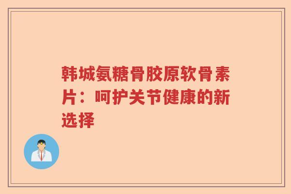 韩城氨糖骨胶原软骨素片：呵护关节健康的新选择